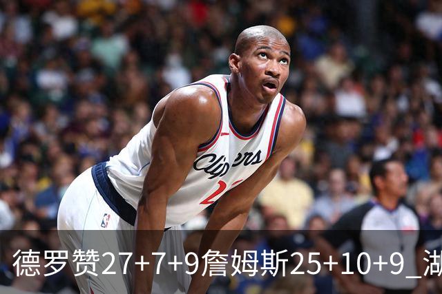 德罗赞27+7+9詹姆斯25+10+9 湖人负公牛3连败